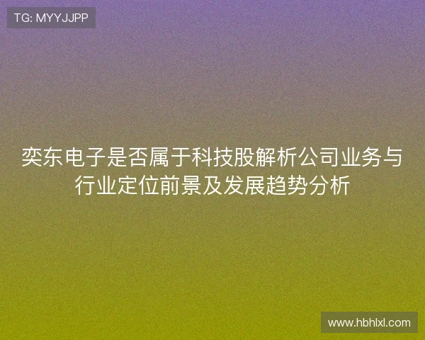 奕东电子是否属于科技股解析公司业务与行业定位前景及发展趋势分析