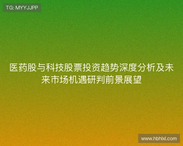 医药股与科技股票投资趋势深度分析及未来市场机遇研判前景展望